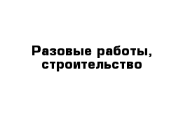 Разовые работы, строительство